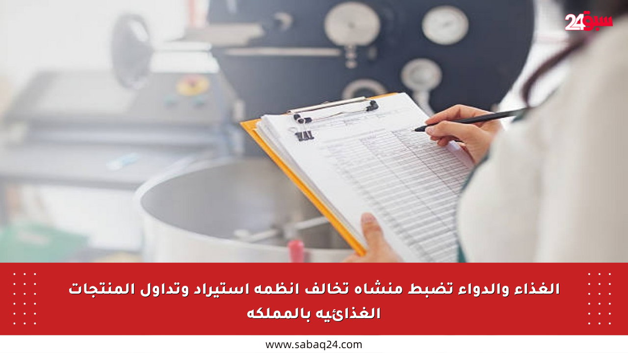 الغذاء والدواء تضبط منشأة تخالف أنظمة استيراد وتداول المنتجات الغذائية بالمملكة